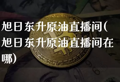 旭日东升原油直播间(旭日东升原油直播间在哪)_https://www.dcjwmf.com_大商所_第1张