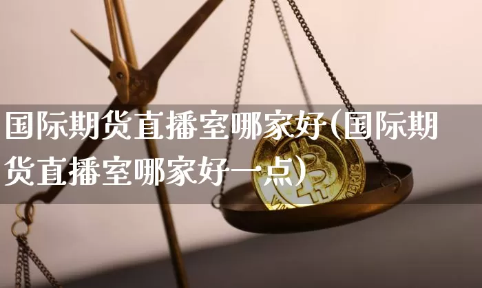 国际期货直播室哪家好(国际期货直播室哪家好一点)_https://www.dcjwmf.com_上期所_第1张