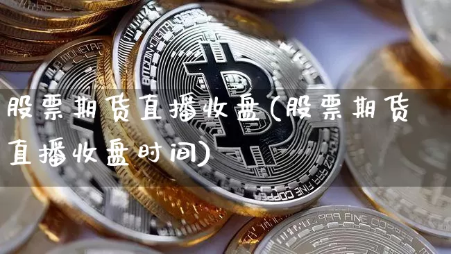 股票期货直播收盘(股票期货直播收盘时间)_https://www.dcjwmf.com_大商所_第1张