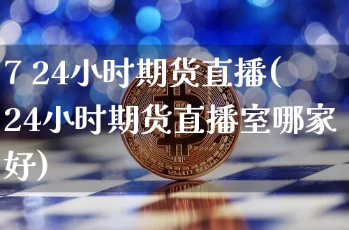 7 24小时期货直播(24小时期货直播室哪家好)_https://www.dcjwmf.com_广期所_第1张
