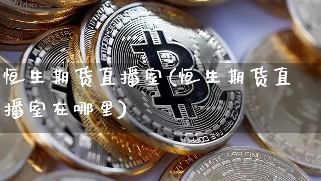 恒生期货直播室(恒生期货直播室在哪里)_https://www.dcjwmf.com_广期所_第1张