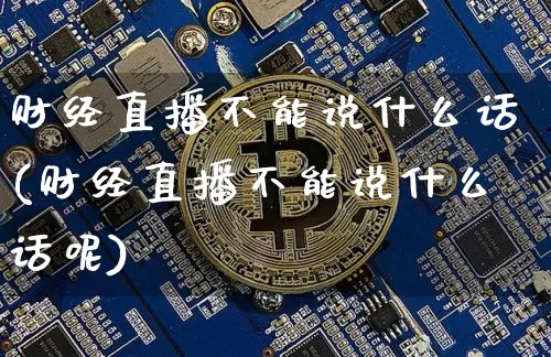 财经直播不能说什么话(财经直播不能说什么话呢)_https://www.dcjwmf.com_广期所_第1张