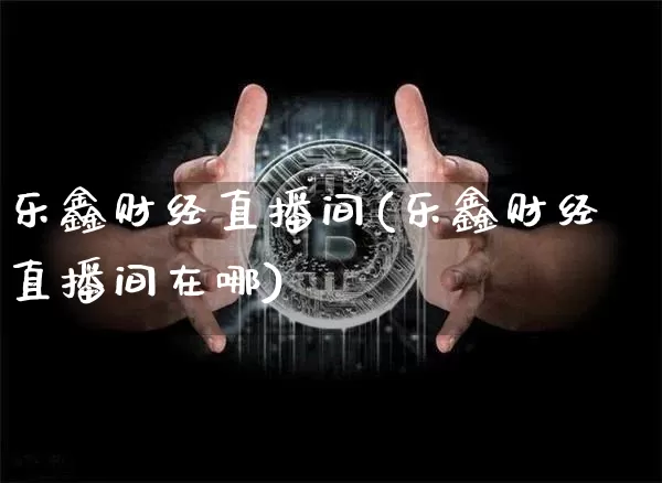 乐鑫财经直播间(乐鑫财经直播间在哪)_https://www.dcjwmf.com_大商所_第1张