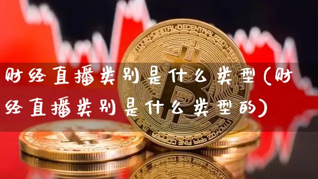财经直播类别是什么类型(财经直播类别是什么类型的)_https://www.dcjwmf.com_广期所_第1张