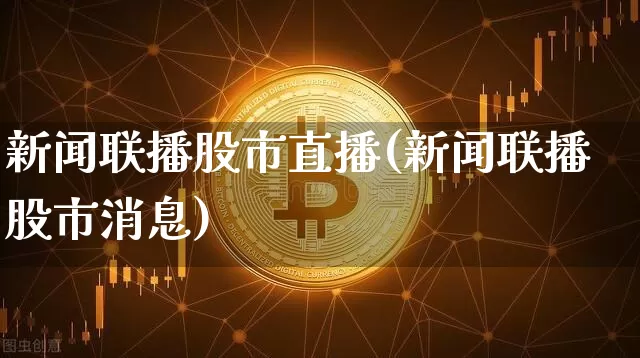 新闻联播股市直播(新闻联播股市消息)_https://www.dcjwmf.com_上期所_第1张