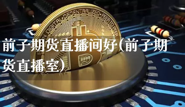 前子期货直播间好(前子期货直播室)_https://www.dcjwmf.com_大商所_第1张