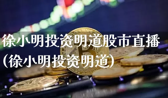 徐小明投资明道股市直播(徐小明投资明道)_https://www.dcjwmf.com_上期能源_第1张