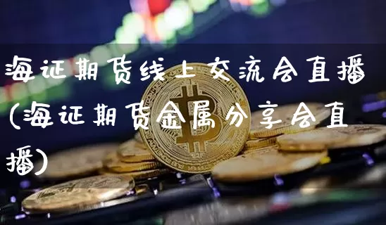 海证期货线上交流会直播(海证期货金属分享会直播)_https://www.dcjwmf.com_上期能源_第1张