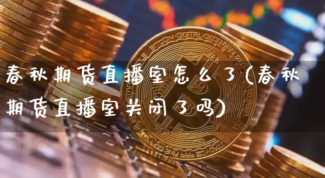 春秋期货直播室怎么了(春秋期货直播室关闭了吗)_https://www.dcjwmf.com_上期能源_第1张