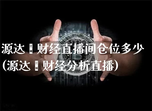 源达鑫财经直播间仓位多少(源达鑫财经分析直播)_https://www.dcjwmf.com_广期所_第1张