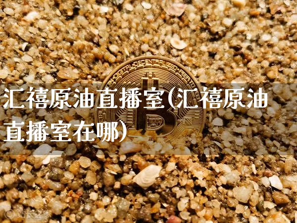 汇禧原油直播室(汇禧原油直播室在哪)_https://www.dcjwmf.com_中金所_第1张