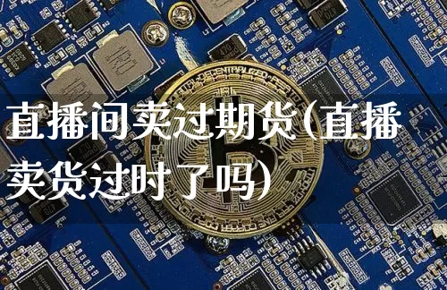 直播间卖过期货(直播卖货过时了吗)_https://www.dcjwmf.com_大商所_第1张