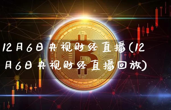 12月6日央视财经直播(12月6日央视财经直播回放)_https://www.dcjwmf.com_上期所_第1张