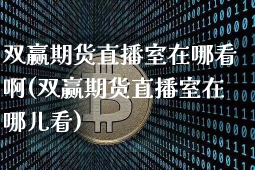 双赢期货直播室在哪看啊(双赢期货直播室在哪儿看)_https://www.dcjwmf.com_大商所_第1张