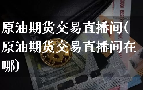 原油期货交易直播间(原油期货交易直播间在哪)_https://www.dcjwmf.com_郑商所_第1张