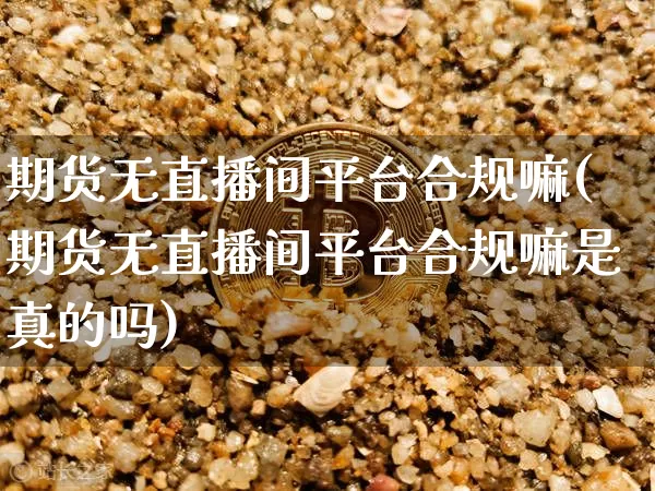 期货无直播间平台合规嘛(期货无直播间平台合规嘛是真的吗)_https://www.dcjwmf.com_上期能源_第1张