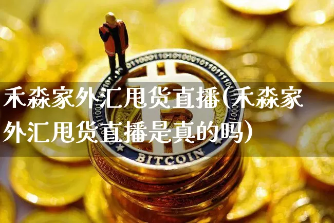 禾淼家外汇甩货直播(禾淼家外汇甩货直播是真的吗)_https://www.dcjwmf.com_上期所_第1张