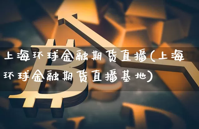 上海环球金融期货直播(上海环球金融期货直播基地)_https://www.dcjwmf.com_广期所_第1张