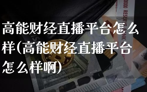 高能财经直播平台怎么样(高能财经直播平台怎么样啊)_https://www.dcjwmf.com_郑商所_第1张