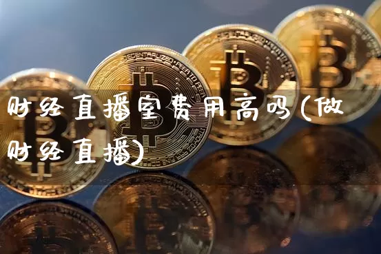 财经直播室费用高吗(做财经直播)_https://www.dcjwmf.com_大商所_第1张