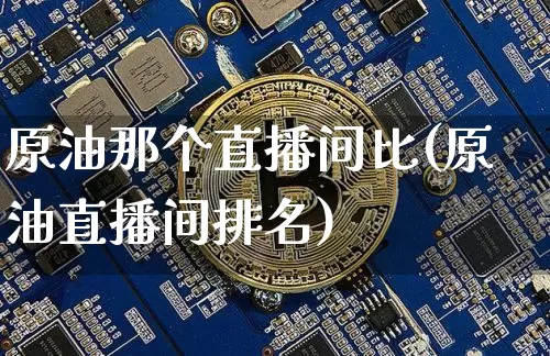 原油那个直播间比(原油直播间排名)_https://www.dcjwmf.com_广期所_第1张