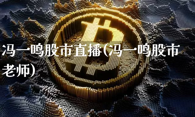 冯一鸣股市直播(冯一鸣股市老师)_https://www.dcjwmf.com_郑商所_第1张
