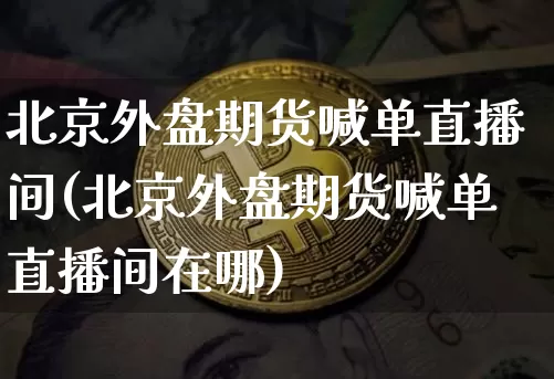 北京外盘期货喊单直播间(北京外盘期货喊单直播间在哪)_https://www.dcjwmf.com_上期能源_第1张