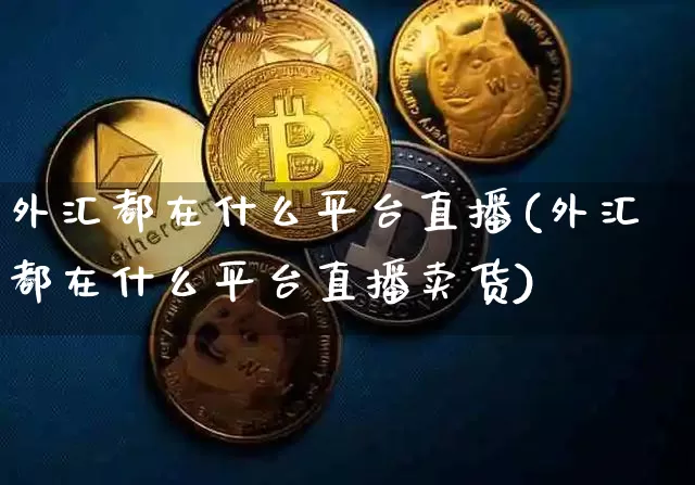 外汇都在什么平台直播(外汇都在什么平台直播卖货)_https://www.dcjwmf.com_上期所_第1张