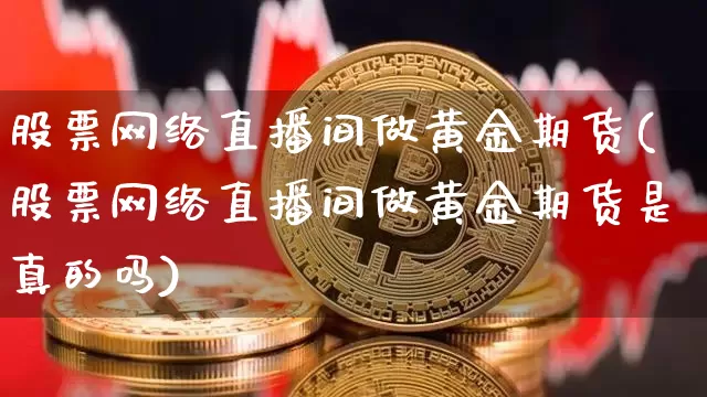 股票网络直播间做黄金期货(股票网络直播间做黄金期货是真的吗)_https://www.dcjwmf.com_大商所_第1张