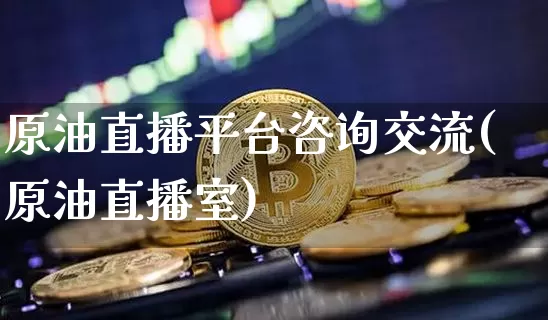 原油直播平台咨询交流(原油直播室)_https://www.dcjwmf.com_上期能源_第1张