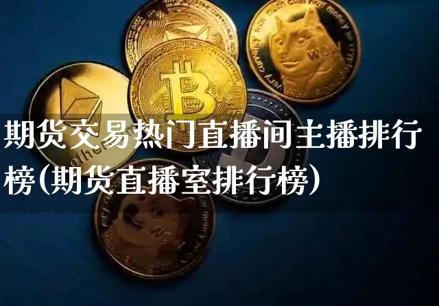 期货交易热门直播间主播排行榜(期货直播室排行榜)_https://www.dcjwmf.com_广期所_第1张