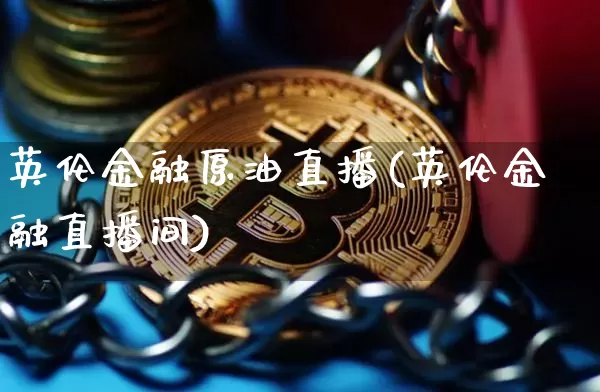 英伦金融原油直播(英伦金融直播间)_https://www.dcjwmf.com_上期能源_第1张