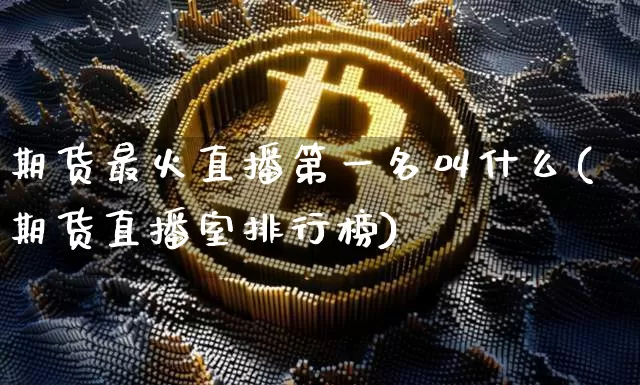 期货最火直播第一名叫什么(期货直播室排行榜)_https://www.dcjwmf.com_上期能源_第1张