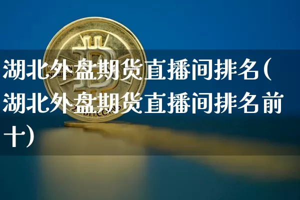 湖北外盘期货直播间排名(湖北外盘期货直播间排名前十)_https://www.dcjwmf.com_上期能源_第1张
