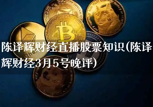 陈译辉财经直播股票知识(陈译辉财经3月5号晚评)_https://www.dcjwmf.com_中金所_第1张