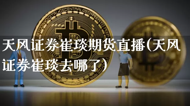 天风证券崔琰期货直播(天风证券崔琰去哪了)_https://www.dcjwmf.com_上期所_第1张