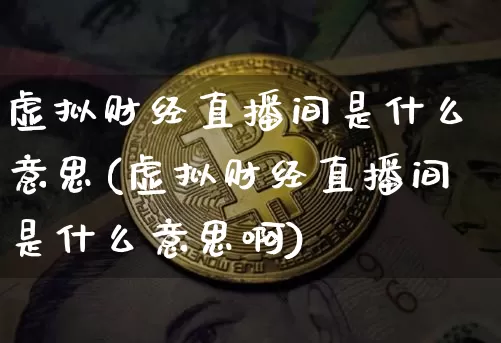 虚拟财经直播间是什么意思(虚拟财经直播间是什么意思啊)_https://www.dcjwmf.com_大商所_第1张