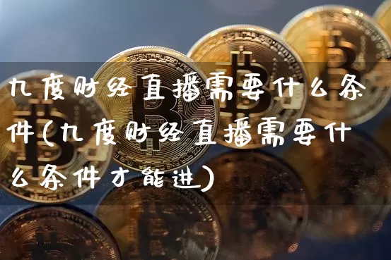 九度财经直播需要什么条件(九度财经直播需要什么条件才能进)_https://www.dcjwmf.com_上期能源_第1张