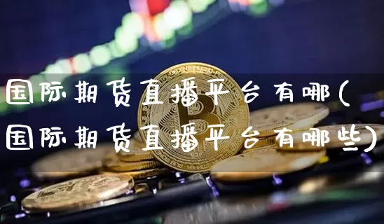 国际期货直播平台有哪(国际期货直播平台有哪些)_https://www.dcjwmf.com_大商所_第1张
