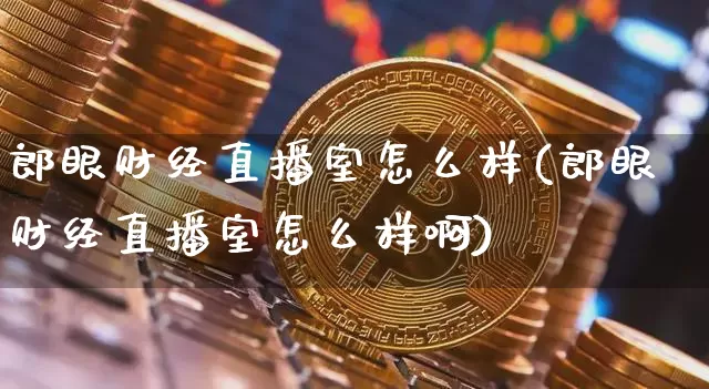 郎眼财经直播室怎么样(郎眼财经直播室怎么样啊)_https://www.dcjwmf.com_大商所_第1张
