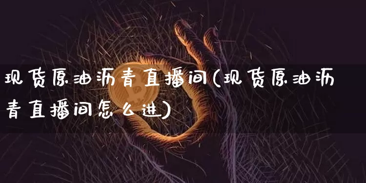 现货原油沥青直播间(现货原油沥青直播间怎么进)_https://www.dcjwmf.com_上期所_第1张