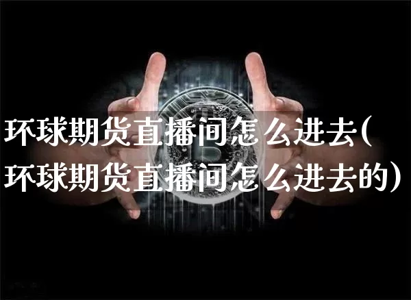 环球期货直播间怎么进去(环球期货直播间怎么进去的)_https://www.dcjwmf.com_郑商所_第1张