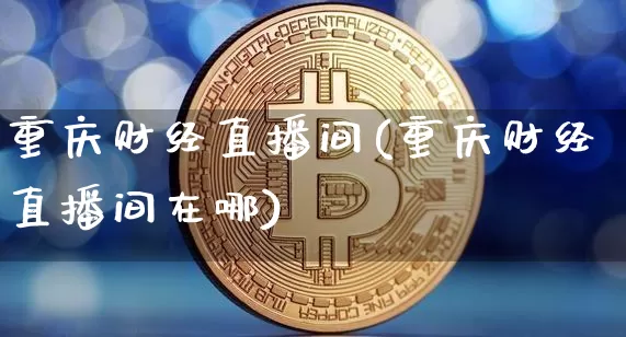 重庆财经直播间(重庆财经直播间在哪)_https://www.dcjwmf.com_上期所_第1张