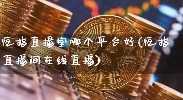恒指直播室哪个平台好(恒指直播间在线直播)_https://www.dcjwmf.com_上期所_第1张