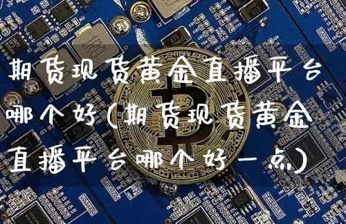 期货现货黄金直播平台哪个好(期货现货黄金直播平台哪个好一点)_https://www.dcjwmf.com_中金所_第1张