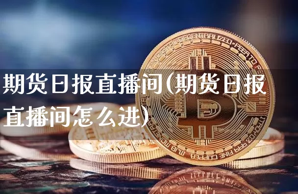 期货日报直播间(期货日报直播间怎么进)_https://www.dcjwmf.com_广期所_第1张
