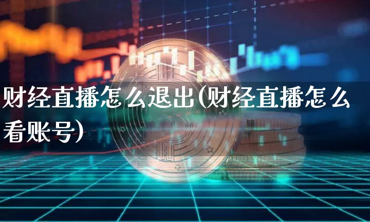 财经直播怎么退出(财经直播怎么看账号)_https://www.dcjwmf.com_广期所_第1张