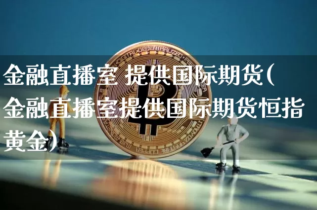 金融直播室 提供国际期货(金融直播室提供国际期货恒指黄金)_https://www.dcjwmf.com_广期所_第1张