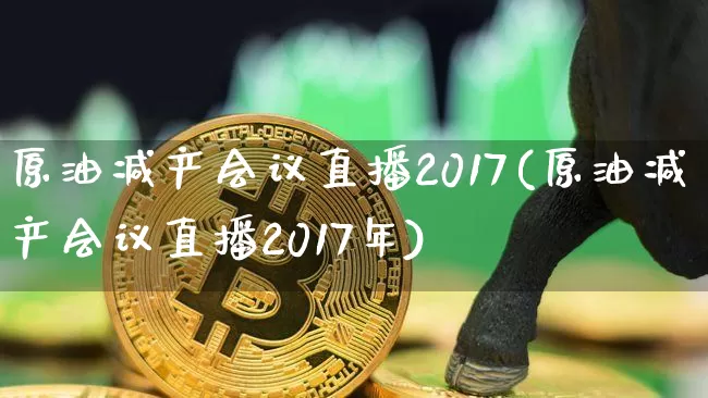 原油减产会议直播2017(原油减产会议直播2017年)_https://www.dcjwmf.com_上期所_第1张