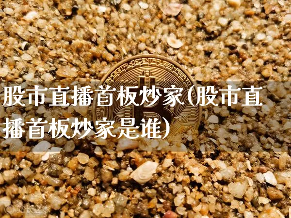 股市直播首板炒家(股市直播首板炒家是谁)_https://www.dcjwmf.com_上期所_第1张